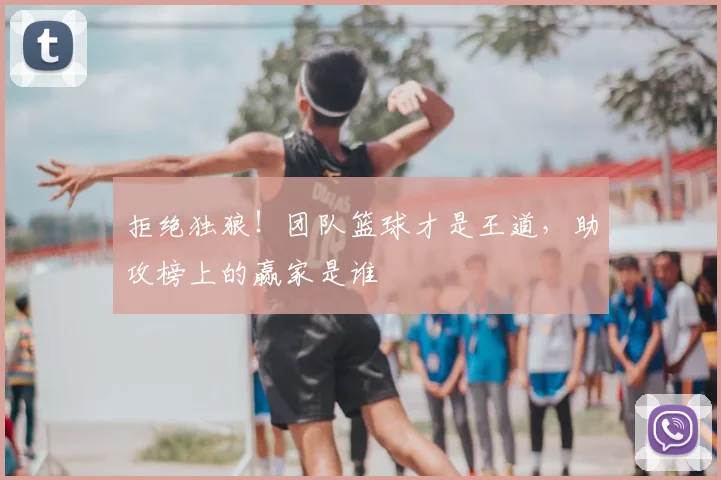 拒绝独狼！团队篮球才是王道，助攻榜上的赢家是谁