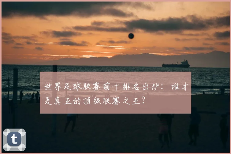 世界足球联赛前十排名出炉：谁才是真正的顶级联赛之王？