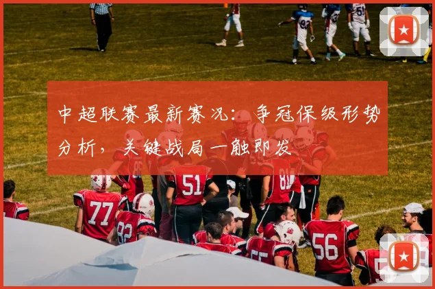 中超联赛最新赛况：争冠保级形势分析，关键战局一触即发