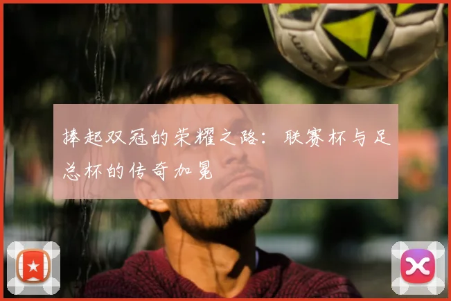 捧起双冠的荣耀之路:联赛杯与足总杯的传奇加冕