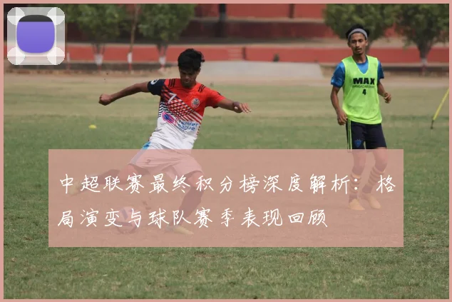 中超联赛最终积分榜深度解析：格局演变与球队赛季表现回顾