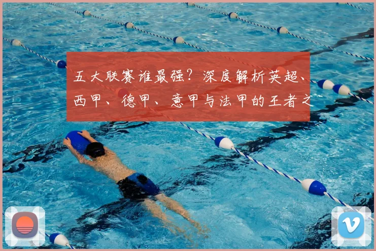 五大联赛谁最强？深度解析英超、西甲、德甲、意甲与法甲的王者之争