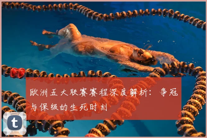 欧洲五大联赛赛程深度解析：争冠与保级的生死时刻