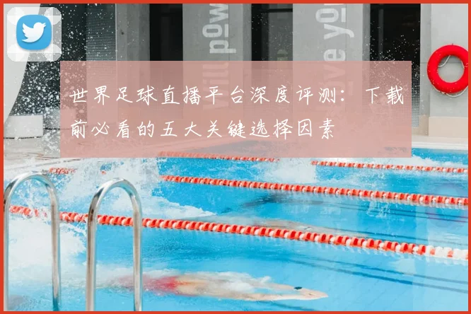 世界足球直播平台深度评测:下载前必看的五大关键选择因素