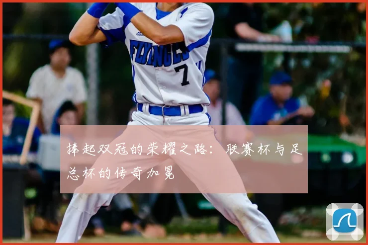 捧起双冠的荣耀之路：联赛杯与足总杯的传奇加冕