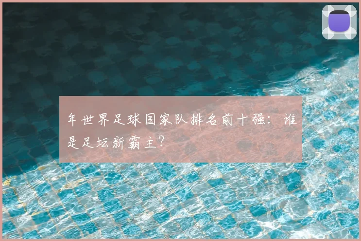 年世界足球国家队排名前十强:谁是足坛新霸主?