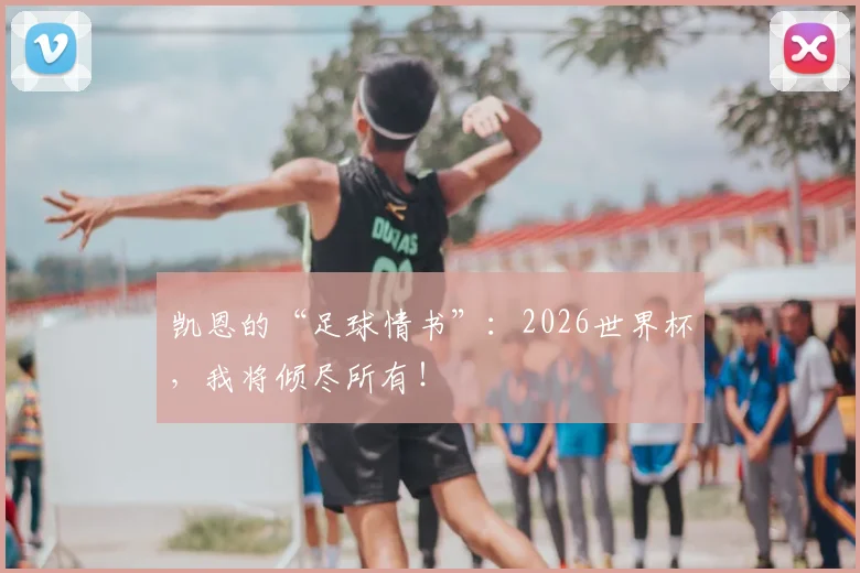 凯恩的“足球情书”：2026世界杯，我将倾尽所有！