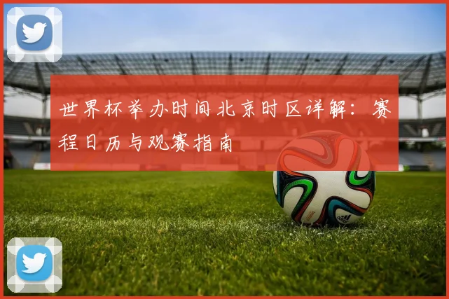 世界杯举办时间北京时区详解：赛程日历与观赛指南
