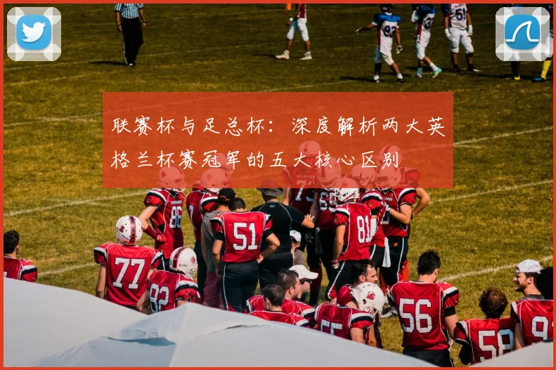 联赛杯与足总杯：深度解析两大英格兰杯赛冠军的五大核心区别
