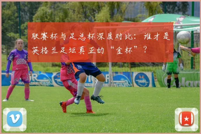联赛杯与足总杯深度对比：谁才是英格兰足坛真正的“金杯”？